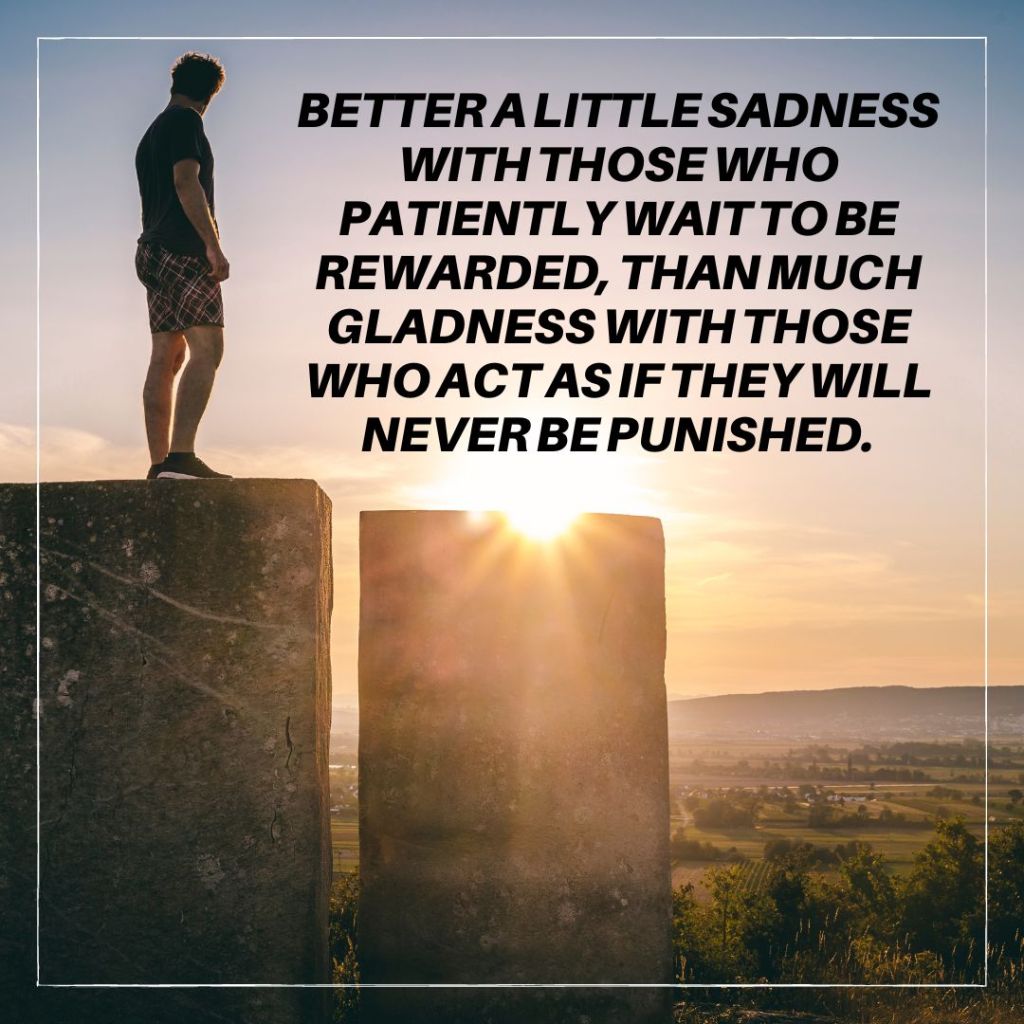 Quote by Bruce Coleman: "Better a little sadness with those who patiently wait to be rewarded, than much gladness with those who act as if they will never be punished."